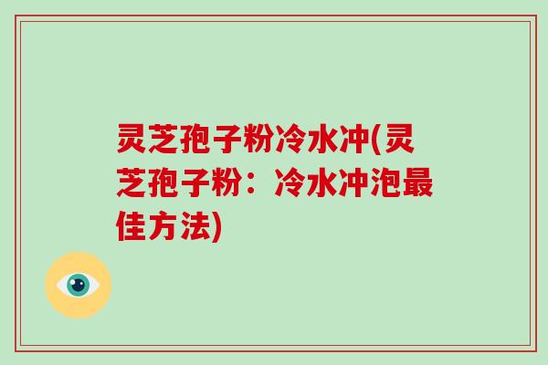灵芝孢子粉冷水冲(灵芝孢子粉:冷水冲泡最佳方法)-第1张图片-破壁灵芝孢子粉研究指南 灵芝孢子粉冷水冲(灵芝孢子粉:冷水冲泡最佳方法)-第1张图片-破壁灵芝孢子粉研究指南