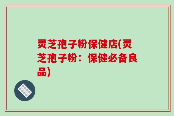 灵芝孢子粉保健店(灵芝孢子粉:保健必备良品)-第1张图片-破壁灵芝孢子粉研究指南 灵芝孢子粉保健店(灵芝孢子粉:保健必备良品)-第1张图片-破壁灵芝孢子粉研究指南