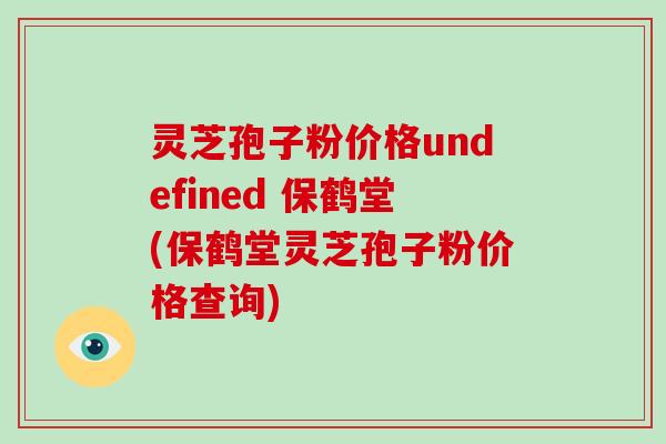 灵芝孢子粉价格undefined 保鹤堂(保鹤堂灵芝孢子粉价格查询)-第1张图片-破壁灵芝孢子粉研究指南