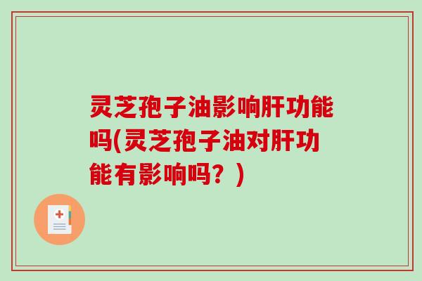 灵芝孢子油影响肝功能吗(灵芝孢子油对肝功能有影响吗?)-第1张图片-破壁灵芝孢子粉研究指南 灵芝孢子油影响肝功能吗(灵芝孢子油对肝功能有影响吗?)-第1张图片-破壁灵芝孢子粉研究指南