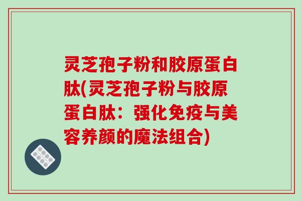 灵芝孢子粉和胶原蛋白肽(灵芝孢子粉与胶原蛋白肽：强化免疫与美容养颜的魔法组合)-第1张图片-破壁灵芝孢子粉研究指南