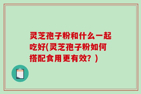 灵芝孢子粉和什么一起吃好(灵芝孢子粉如何搭配食用更有效?)-第1张图片-破壁灵芝孢子粉研究指南 灵芝孢子粉和什么一起吃好(灵芝孢子粉如何搭配食用更有效?)-第1张图片-破壁灵芝孢子粉研究指南