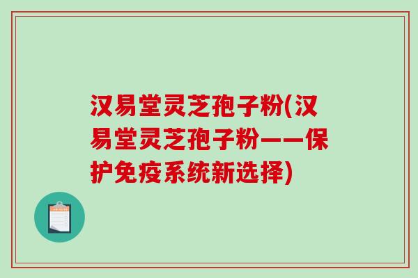 汉易堂灵芝孢子粉(汉易堂灵芝孢子粉——保护免疫系统新选择)-第1张图片-破壁灵芝孢子粉研究指南 汉易堂灵芝孢子粉(汉易堂灵芝孢子粉——保护免疫系统新选择)-第1张图片-破壁灵芝孢子粉研究指南