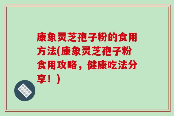 康象灵芝孢子粉的食用方法(康象灵芝孢子粉食用攻略,健康吃法分享!)-第1张图片-破壁灵芝孢子粉研究指南 康象灵芝孢子粉的食用方法(康象灵芝孢子粉食用攻略,健康吃法分享!)-第1张图片-破壁灵芝孢子粉研究指南