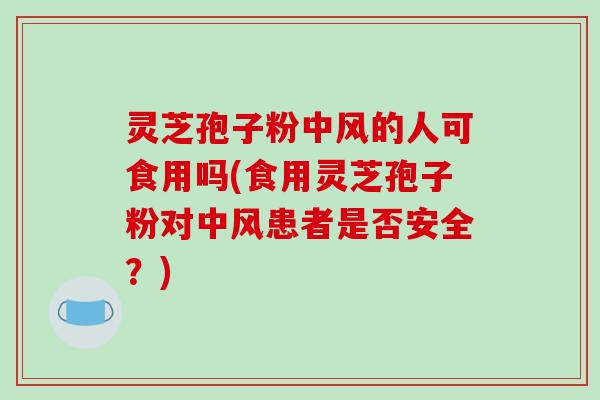 灵芝孢子粉中风的人可食用吗(食用灵芝孢子粉对中风患者是否安全?)-第1张图片-破壁灵芝孢子粉研究指南 灵芝孢子粉中风的人可食用吗(食用灵芝孢子粉对中风患者是否安全?)-第1张图片-破壁灵芝孢子粉研究指南