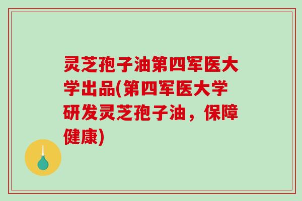 灵芝孢子油第四军医大学出品(第四军医大学研发灵芝孢子油，保障健康)-第1张图片-破壁灵芝孢子粉研究指南