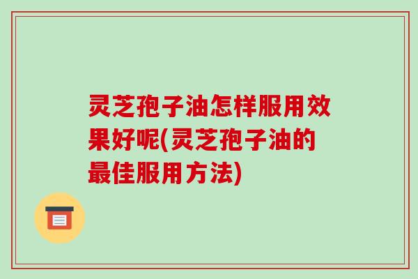 灵芝孢子油怎样服用效果好呢(灵芝孢子油的最佳服用方法)-第1张图片-破壁灵芝孢子粉研究指南 灵芝孢子油怎样服用效果好呢(灵芝孢子油的最佳服用方法)-第1张图片-破壁灵芝孢子粉研究指南