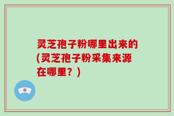 灵芝孢子粉哪里出来的(灵芝孢子粉采集来源在哪里?)-第1张图片-破壁灵芝孢子粉研究指南 灵芝孢子粉哪里出来的(灵芝孢子粉采集来源在哪里?)-第1张图片-破壁灵芝孢子粉研究指南