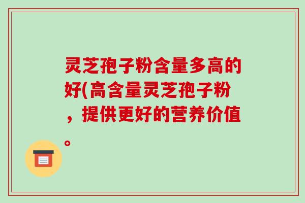 灵芝孢子粉含量多高的好(高含量灵芝孢子粉,提供更好的营养价值。-第1张图片-破壁灵芝孢子粉研究指南 灵芝孢子粉含量多高的好(高含量灵芝孢子粉,提供更好的营养价值。-第1张图片-破壁灵芝孢子粉研究指南