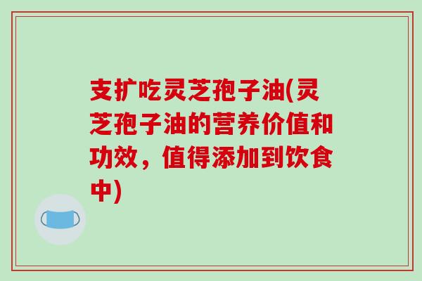 支扩吃灵芝孢子油(灵芝孢子油的营养价值和功效，值得添加到饮食中)-第1张图片-破壁灵芝孢子粉研究指南