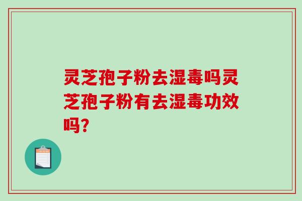 灵芝孢子粉去湿毒吗灵芝孢子粉有去湿毒功效吗?-第1张图片-破壁灵芝孢子粉研究指南 灵芝孢子粉去湿毒吗灵芝孢子粉有去湿毒功效吗?-第1张图片-破壁灵芝孢子粉研究指南