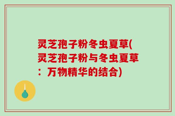 灵芝孢子粉冬虫夏草(灵芝孢子粉与冬虫夏草:万物精华的结合)-第1张图片-破壁灵芝孢子粉研究指南 灵芝孢子粉冬虫夏草(灵芝孢子粉与冬虫夏草:万物精华的结合)-第1张图片-破壁灵芝孢子粉研究指南