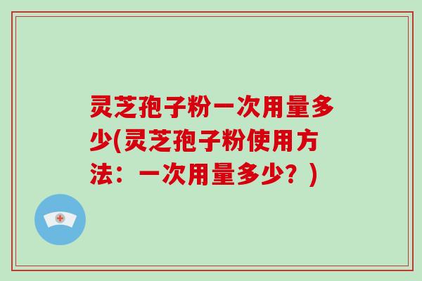 灵芝孢子粉一次用量多少(灵芝孢子粉使用方法:一次用量多少?)-第1张图片-破壁灵芝孢子粉研究指南 灵芝孢子粉一次用量多少(灵芝孢子粉使用方法:一次用量多少?)-第1张图片-破壁灵芝孢子粉研究指南