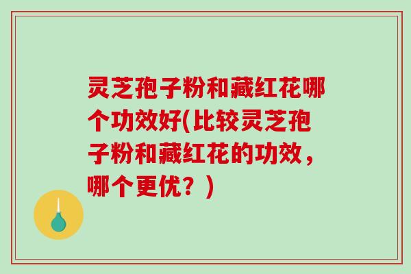灵芝孢子粉和藏红花哪个功效好(比较灵芝孢子粉和藏红花的功效,哪个更优?)-第1张图片-破壁灵芝孢子粉研究指南 灵芝孢子粉和藏红花哪个功效好(比较灵芝孢子粉和藏红花的功效,哪个更优?)-第1张图片-破壁灵芝孢子粉研究指南