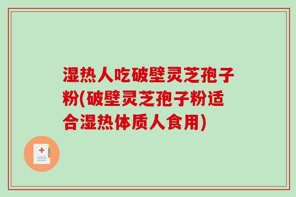 湿热人吃破壁灵芝孢子粉(破壁灵芝孢子粉适合湿热体质人食用)-第1张图片-破壁灵芝孢子粉研究指南 湿热人吃破壁灵芝孢子粉(破壁灵芝孢子粉适合湿热体质人食用)-第1张图片-破壁灵芝孢子粉研究指南