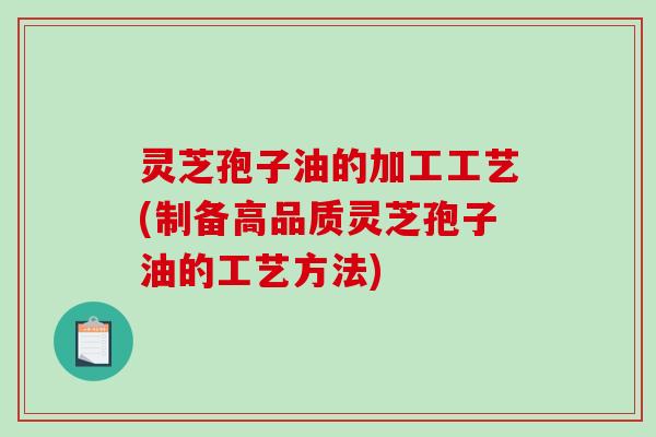 灵芝孢子油的加工工艺(制备高品质灵芝孢子油的工艺方法)-第1张图片-破壁灵芝孢子粉研究指南
