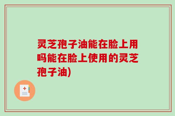 灵芝孢子油能在脸上用吗能在脸上使用的灵芝孢子油)-第1张图片-破壁灵芝孢子粉研究指南