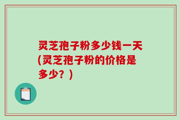 灵芝孢子粉多少钱一天(灵芝孢子粉的价格是多少?)-第1张图片-破壁灵芝孢子粉研究指南 灵芝孢子粉多少钱一天(灵芝孢子粉的价格是多少?)-第1张图片-破壁灵芝孢子粉研究指南
