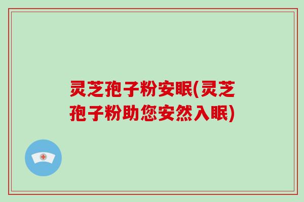 灵芝孢子粉安眠(灵芝孢子粉助您安然入眠)-第1张图片-破壁灵芝孢子粉研究指南 灵芝孢子粉安眠(灵芝孢子粉助您安然入眠)-第1张图片-破壁灵芝孢子粉研究指南