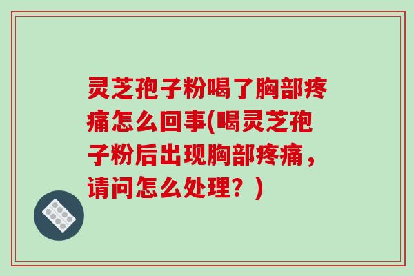 灵芝孢子粉喝了胸部疼痛怎么回事(喝灵芝孢子粉后出现胸部疼痛，请问怎么处理？)-第1张图片-破壁灵芝孢子粉研究指南
