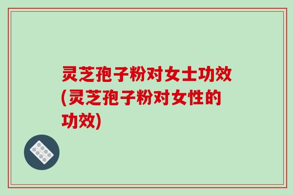 灵芝孢子粉对女士功效(灵芝孢子粉对女性的功效)-第1张图片-破壁灵芝孢子粉研究指南