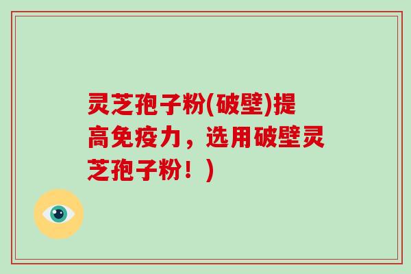 灵芝孢子粉(破壁)提高免疫力,选用破壁灵芝孢子粉!)-第1张图片-破壁灵芝孢子粉研究指南 灵芝孢子粉(破壁)提高免疫力,选用破壁灵芝孢子粉!)-第1张图片-破壁灵芝孢子粉研究指南