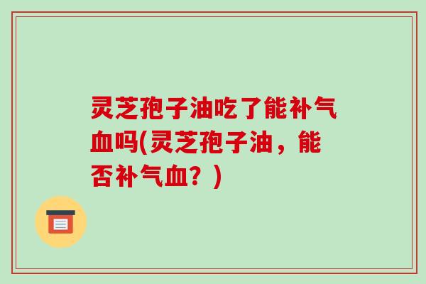 灵芝孢子油吃了能补气血吗(灵芝孢子油,能否补气血?)-第1张图片-破壁灵芝孢子粉研究指南 灵芝孢子油吃了能补气血吗(灵芝孢子油,能否补气血?)-第1张图片-破壁灵芝孢子粉研究指南