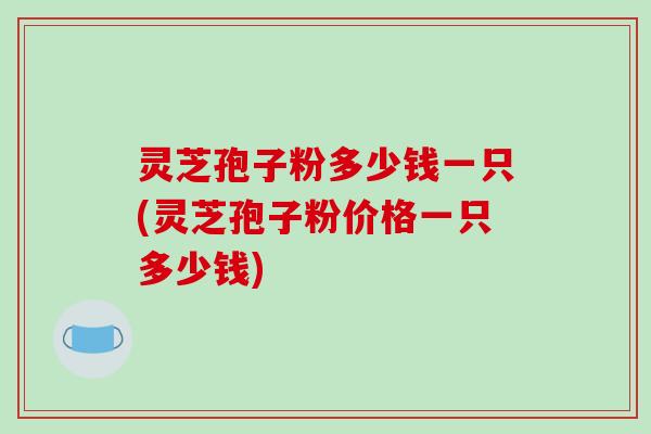 灵芝孢子粉多少钱一只(灵芝孢子粉价格一只多少钱)-第1张图片-破壁灵芝孢子粉研究指南 灵芝孢子粉多少钱一只(灵芝孢子粉价格一只多少钱)-第1张图片-破壁灵芝孢子粉研究指南