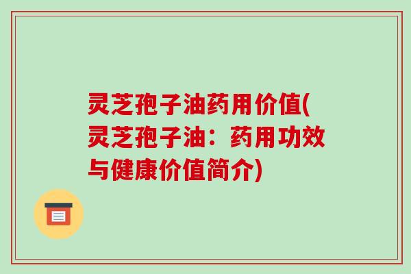 灵芝孢子油药用价值(灵芝孢子油：药用功效与健康价值简介)-第1张图片-破壁灵芝孢子粉研究指南