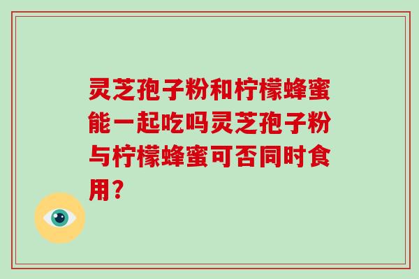 灵芝孢子粉和柠檬蜂蜜能一起吃吗灵芝孢子粉与柠檬蜂蜜可否同时食用?-第1张图片-破壁灵芝孢子粉研究指南 灵芝孢子粉和柠檬蜂蜜能一起吃吗灵芝孢子粉与柠檬蜂蜜可否同时食用?-第1张图片-破壁灵芝孢子粉研究指南