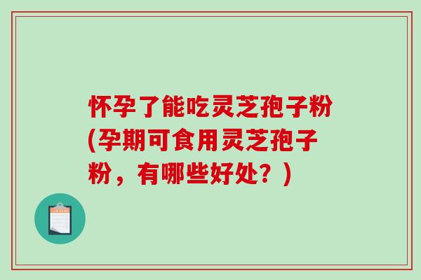 怀孕了能吃灵芝孢子粉(孕期可食用灵芝孢子粉,有哪些好处?)-第1张图片-破壁灵芝孢子粉研究指南 怀孕了能吃灵芝孢子粉(孕期可食用灵芝孢子粉,有哪些好处?)-第1张图片-破壁灵芝孢子粉研究指南