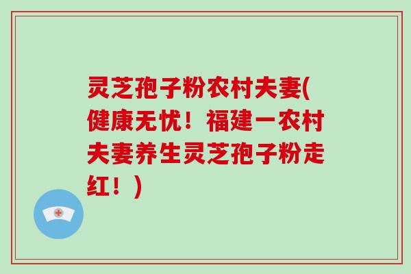 灵芝孢子粉农村夫妻(健康无忧!福建一农村夫妻养生灵芝孢子粉走红!)-第1张图片-破壁灵芝孢子粉研究指南 灵芝孢子粉农村夫妻(健康无忧!福建一农村夫妻养生灵芝孢子粉走红!)-第1张图片-破壁灵芝孢子粉研究指南