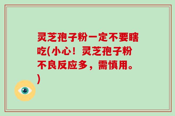 灵芝孢子粉一定不要瞎吃(小心!灵芝孢子粉不良反应多,需慎用。)-第1张图片-破壁灵芝孢子粉研究指南 灵芝孢子粉一定不要瞎吃(小心!灵芝孢子粉不良反应多,需慎用。)-第1张图片-破壁灵芝孢子粉研究指南