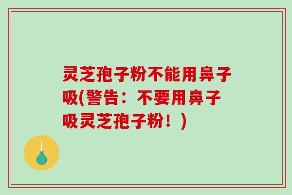 灵芝孢子粉不能用鼻子吸(警告:不要用鼻子吸灵芝孢子粉!)-第1张图片-破壁灵芝孢子粉研究指南 灵芝孢子粉不能用鼻子吸(警告:不要用鼻子吸灵芝孢子粉!)-第1张图片-破壁灵芝孢子粉研究指南