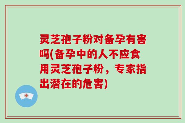 灵芝孢子粉对备孕有害吗(备孕中的人不应食用灵芝孢子粉,专家指出潜在的危害)-第1张图片-破壁灵芝孢子粉研究指南 灵芝孢子粉对备孕有害吗(备孕中的人不应食用灵芝孢子粉,专家指出潜在的危害)-第1张图片-破壁灵芝孢子粉研究指南