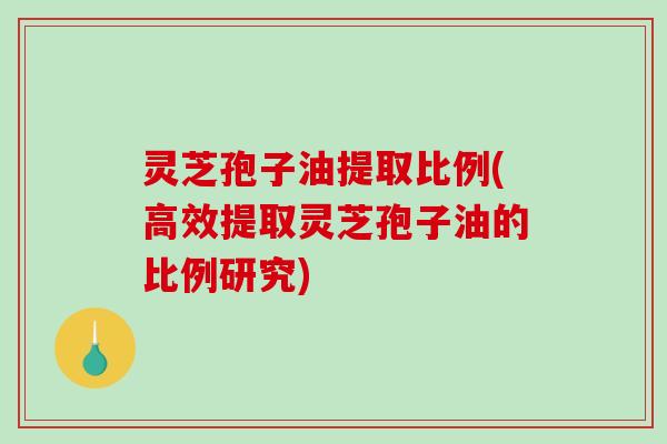灵芝孢子油提取比例(高效提取灵芝孢子油的比例研究)-第1张图片-破壁灵芝孢子粉研究指南 灵芝孢子油提取比例(高效提取灵芝孢子油的比例研究)-第1张图片-破壁灵芝孢子粉研究指南