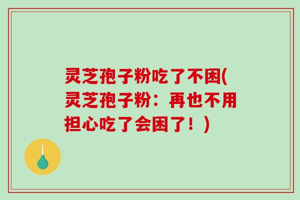 灵芝孢子粉吃了不困(灵芝孢子粉:再也不用担心吃了会困了!)-第1张图片-破壁灵芝孢子粉研究指南 灵芝孢子粉吃了不困(灵芝孢子粉:再也不用担心吃了会困了!)-第1张图片-破壁灵芝孢子粉研究指南