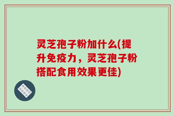 灵芝孢子粉加什么(提升免疫力,灵芝孢子粉搭配食用效果更佳)-第1张图片-破壁灵芝孢子粉研究指南 灵芝孢子粉加什么(提升免疫力,灵芝孢子粉搭配食用效果更佳)-第1张图片-破壁灵芝孢子粉研究指南