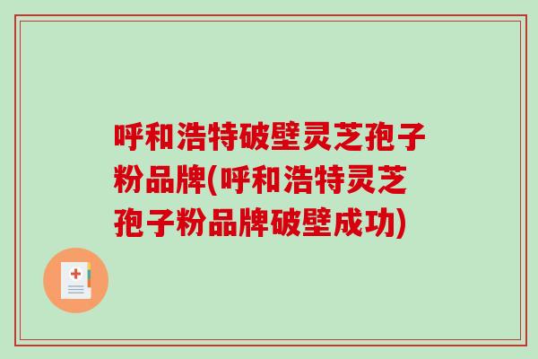呼和浩特破壁灵芝孢子粉品牌(呼和浩特灵芝孢子粉品牌破壁成功)-第1张图片-破壁灵芝孢子粉研究指南