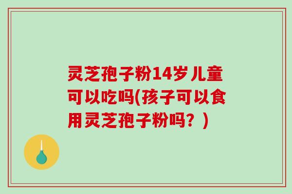 灵芝孢子粉14岁儿童可以吃吗(孩子可以食用灵芝孢子粉吗?)-第1张图片-破壁灵芝孢子粉研究指南 灵芝孢子粉14岁儿童可以吃吗(孩子可以食用灵芝孢子粉吗?)-第1张图片-破壁灵芝孢子粉研究指南