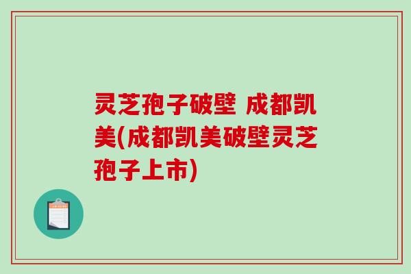 灵芝孢子破壁 成都凯美(成都凯美破壁灵芝孢子上市)-第1张图片-破壁灵芝孢子粉研究指南