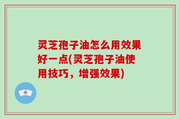 灵芝孢子油怎么用效果好一点(灵芝孢子油使用技巧,增强效果)-第1张图片-破壁灵芝孢子粉研究指南 灵芝孢子油怎么用效果好一点(灵芝孢子油使用技巧,增强效果)-第1张图片-破壁灵芝孢子粉研究指南
