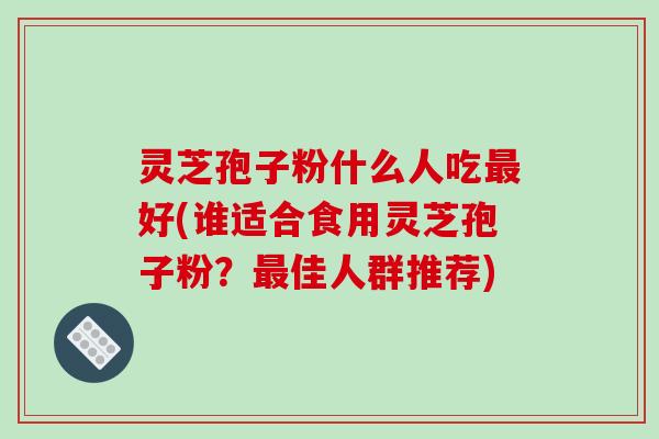 灵芝孢子粉什么人吃最好(谁适合食用灵芝孢子粉?最佳人群推荐)-第1张图片-破壁灵芝孢子粉研究指南 灵芝孢子粉什么人吃最好(谁适合食用灵芝孢子粉?最佳人群推荐)-第1张图片-破壁灵芝孢子粉研究指南