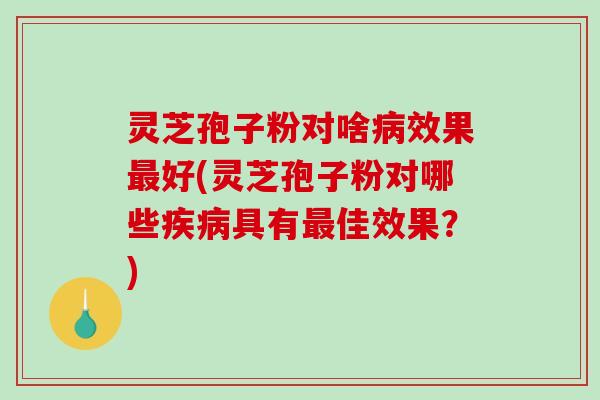 灵芝孢子粉对啥病效果最好(灵芝孢子粉对哪些疾病具有最佳效果?)-第1张图片-破壁灵芝孢子粉研究指南 灵芝孢子粉对啥病效果最好(灵芝孢子粉对哪些疾病具有最佳效果?)-第1张图片-破壁灵芝孢子粉研究指南