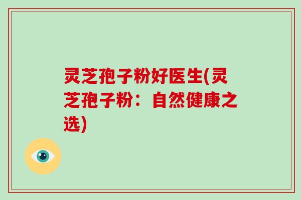 灵芝孢子粉好医生(灵芝孢子粉:自然健康之选)-第1张图片-破壁灵芝孢子粉研究指南 灵芝孢子粉好医生(灵芝孢子粉:自然健康之选)-第1张图片-破壁灵芝孢子粉研究指南