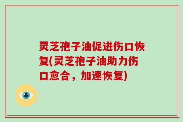 灵芝孢子油促进伤口恢复(灵芝孢子油助力伤口愈合，加速恢复)-第1张图片-破壁灵芝孢子粉研究指南