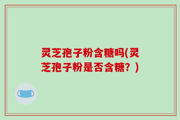 灵芝孢子粉含糖吗(灵芝孢子粉是否含糖?)-第1张图片-破壁灵芝孢子粉研究指南 灵芝孢子粉含糖吗(灵芝孢子粉是否含糖?)-第1张图片-破壁灵芝孢子粉研究指南