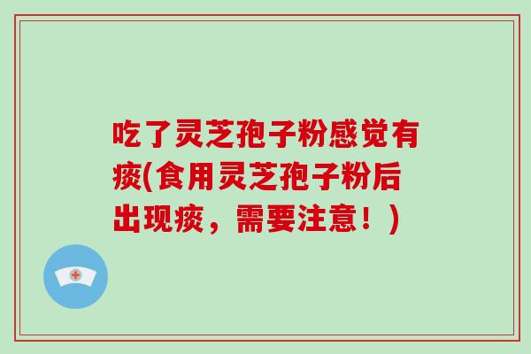 吃了灵芝孢子粉感觉有痰(食用灵芝孢子粉后出现痰,需要注意!)-第1张图片-破壁灵芝孢子粉研究指南 吃了灵芝孢子粉感觉有痰(食用灵芝孢子粉后出现痰,需要注意!)-第1张图片-破壁灵芝孢子粉研究指南