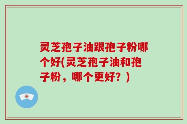 灵芝孢子油跟孢子粉哪个好(灵芝孢子油和孢子粉,哪个更好?)-第1张图片-破壁灵芝孢子粉研究指南 灵芝孢子油跟孢子粉哪个好(灵芝孢子油和孢子粉,哪个更好?)-第1张图片-破壁灵芝孢子粉研究指南