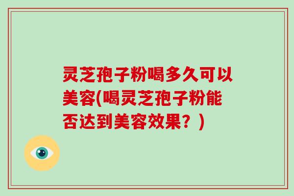 灵芝孢子粉喝多久可以美容(喝灵芝孢子粉能否达到美容效果?)-第1张图片-破壁灵芝孢子粉研究指南 灵芝孢子粉喝多久可以美容(喝灵芝孢子粉能否达到美容效果?)-第1张图片-破壁灵芝孢子粉研究指南